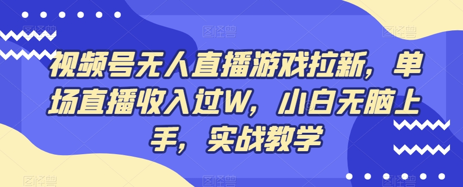 视频号无人直播游戏拉新，单场直播收入过W，小白无脑上手，实战教学-巅峰资源网