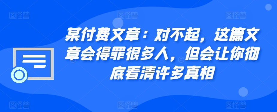 某付费文章：对不起，这篇文章会得罪很多人，但会让你彻底看清许多真相-巅峰资源网