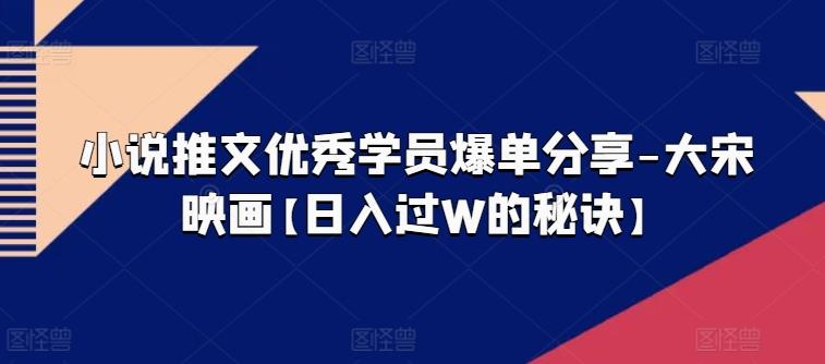 小说推文优秀学员爆单分享-大宋映画【日入过W的秘诀】-巅峰资源网