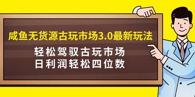 (9337期)咸鱼无货源古玩市场3.0最新玩法，轻松驾驭古玩市场，日利润轻松四位数！...-巅峰资源网