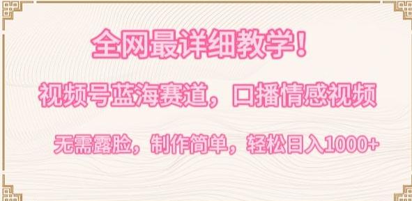 全网最详细教学，视频号蓝海赛道，口播情感视频，无需露脸，制作简单，轻松实现日入1000+【揭秘】-巅峰资源网