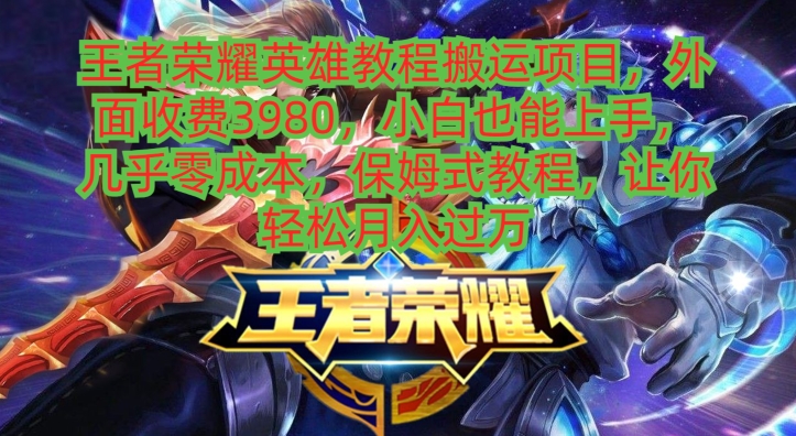 王者荣耀英雄教程搬运项目，小白也能上手，几乎零成本，保姆式教程-巅峰资源网