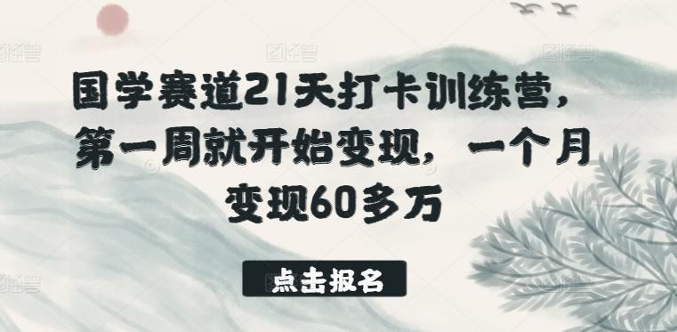 国学赛道21天打卡训练营，第一周就开始变现，一个月变现60多万-巅峰资源网
