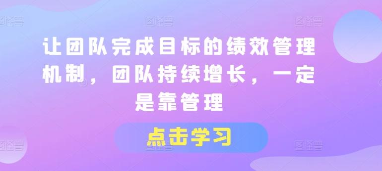 让团队完成目标的绩效管理机制，团队持续增长，一定是靠管理-巅峰资源网