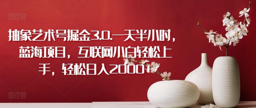 抽象艺术号掘金3.0.一天半小时，蓝海项目，互联网小白轻松上手，轻松日入2000+【揭秘】-巅峰资源网