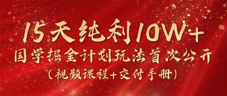 15天纯利10W+，国学掘金计划2024玩法全网首次公开(视频课程+交付手册-巅峰资源网