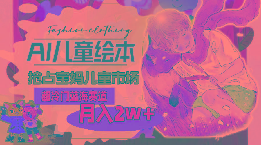 超冷门蓝海赛道，用AI做儿童绘本，抢占宝妈儿童市场，月入2w+(教程+素材-巅峰资源网