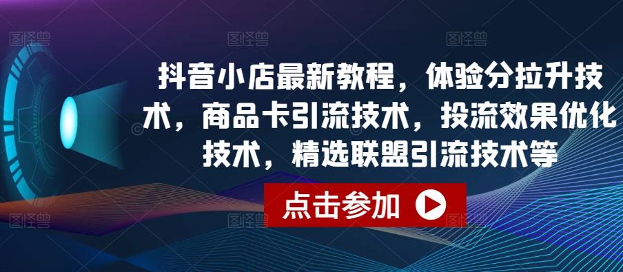 抖音小店最新教程，体验分拉升技术，商品卡引流技术，投流效果优化技术，精选联盟引流技术等-巅峰资源网