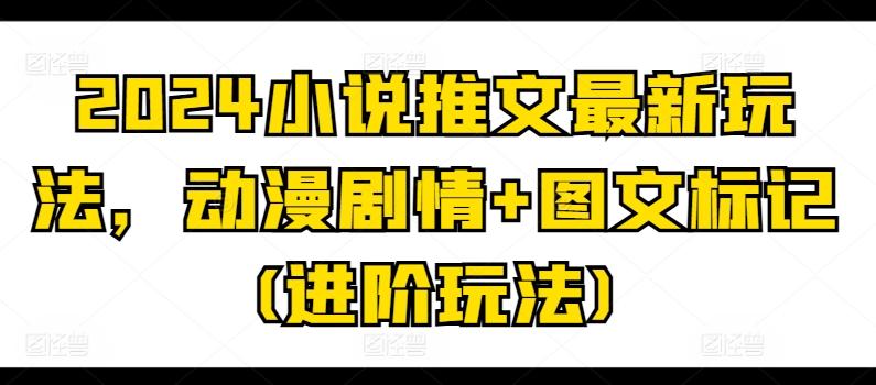 2024小说推文最新玩法，动漫剧情+图文标记(进阶玩法)-巅峰资源网
