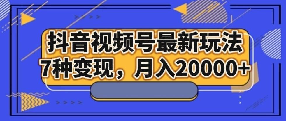 抖音视频号最新玩法，7种变现，月入20000+-巅峰资源网