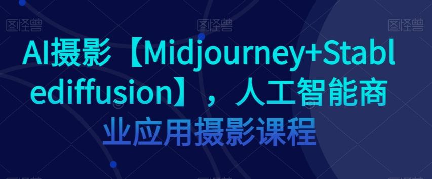 AI摄影【Midjourney+Stablediffusion】，人工智能商业应用摄影课程-巅峰资源网