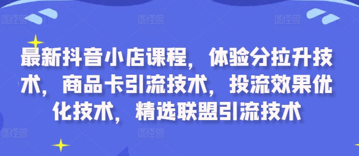 最新抖音小店课程，体验分拉升技术，商品卡引流技术，投流效果优化技术，精选联盟引流技术-巅峰资源网