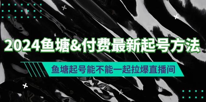(9507期)2024鱼塘&付费最新起号方法：鱼塘起号能不能一起拉爆直播间-巅峰资源网