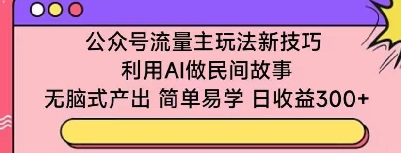公众号流量主玩法新技巧，利用AI做民间故事 ，无脑式产出，简单易学，日收益300+【揭秘】-巅峰资源网