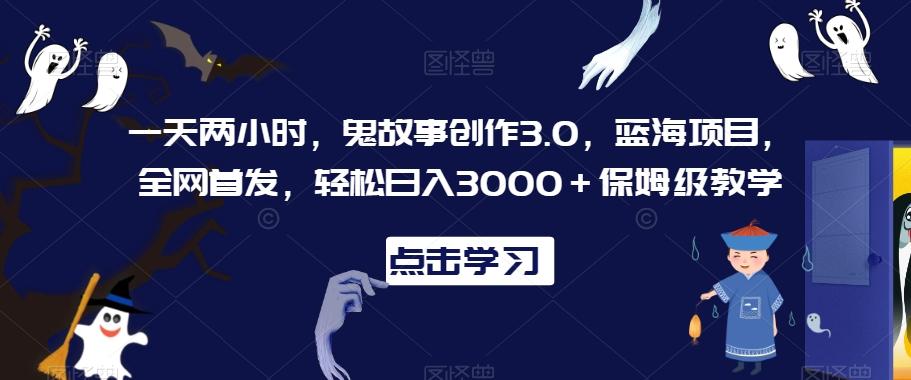 一天两小时，鬼故事创作3.0，蓝海项目，全网首发，轻松日入3000＋保姆级教学【揭秘】-巅峰资源网