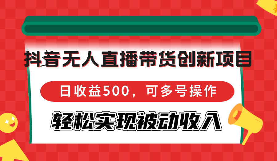 抖音无人直播带货创新项目，日收益500，可多号操作，轻松实现被动收入-巅峰资源网