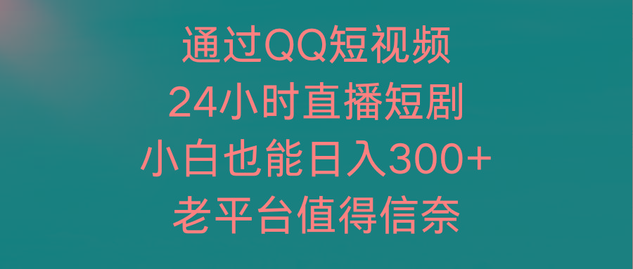 (9469期)通过QQ短视频、24小时直播短剧，小白也能日入300+，老平台值得信奈-巅峰资源网