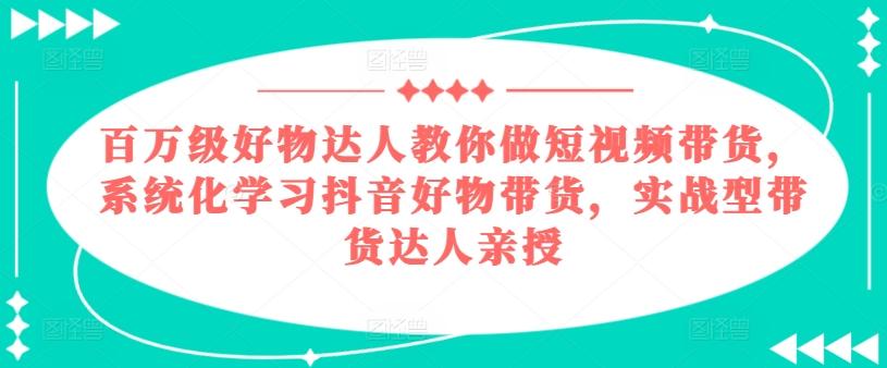 百万级好物达人教你做短视频带货，系统化学习抖音好物带货，实战型带货达人亲授-巅峰资源网