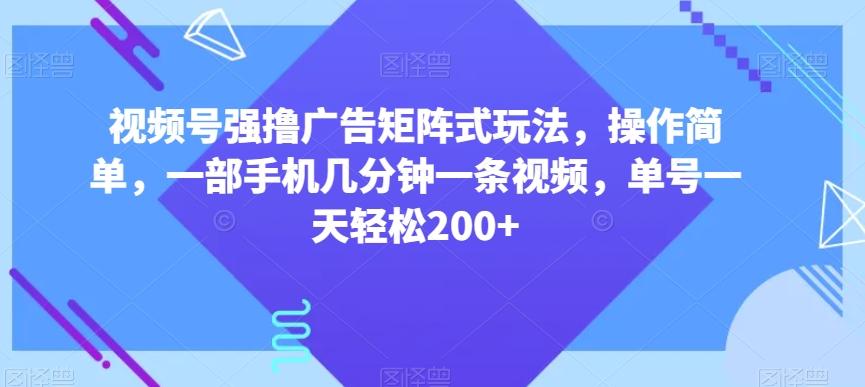 视频号强撸广告矩阵式玩法，操作简单，一部手机几分钟一条视频，单号一天轻松200+【揭秘】-巅峰资源网