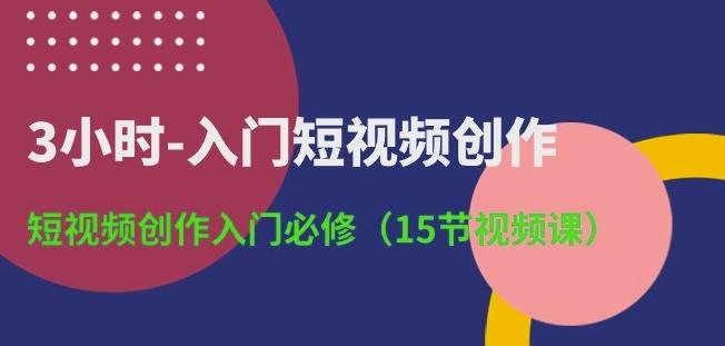 3小时-入门短视频创作：短视频创作入门必修(15节视频课)-巅峰资源网