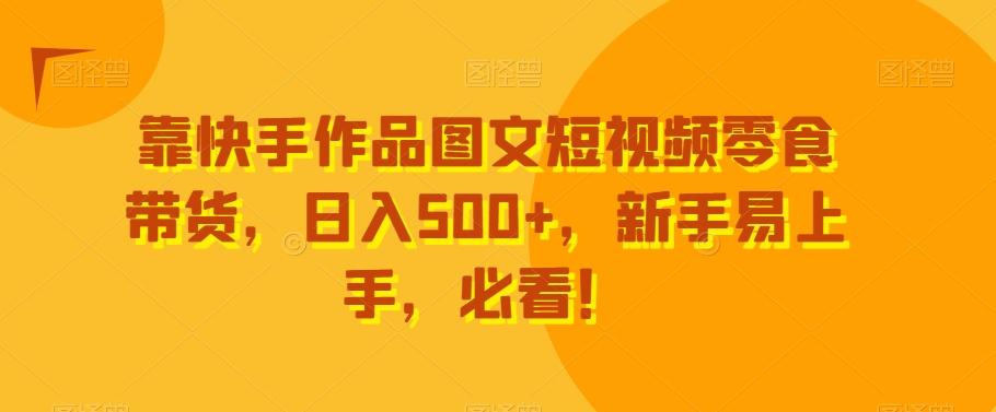 靠快手作品图文短视频零食带货，日入500+，新手易上手，必看！-巅峰资源网
