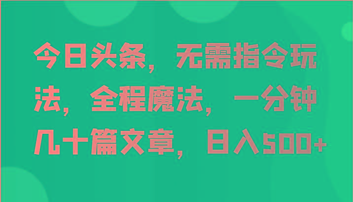 今日头条，无需指令玩法，全程魔法，一分钟几十篇文章，日入500+-巅峰资源网