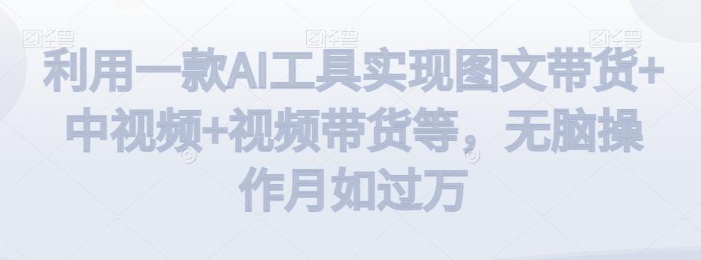 利用一款AI工具实现图文带货+中视频+视频带货等，无脑操作月如过万【揭秘】-巅峰资源网