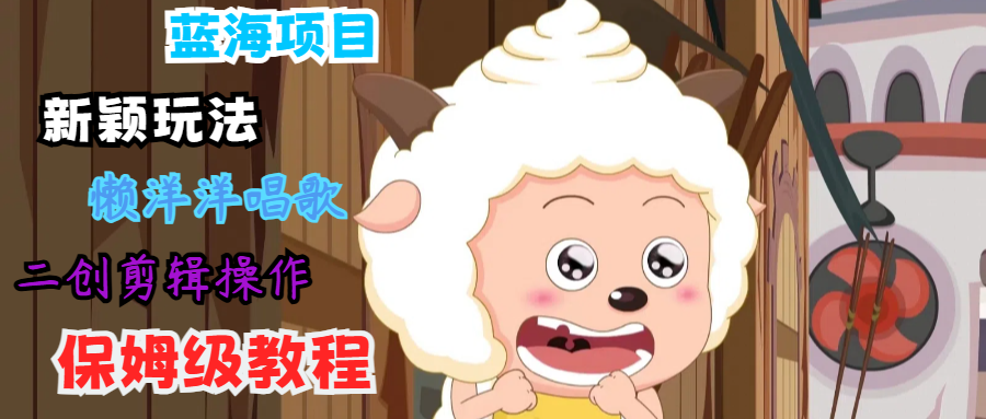 蓝海项目新颖玩法，懒洋洋唱歌 搬运剪辑操作，保姆级教程-巅峰资源网