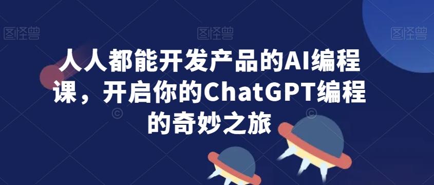 人人都能开发产品的AI编程课，开启你的ChatGPT编程的奇妙之旅-巅峰资源网