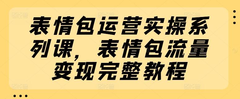 表情包运营实操系列课，表情包流量变现完整教程-巅峰资源网