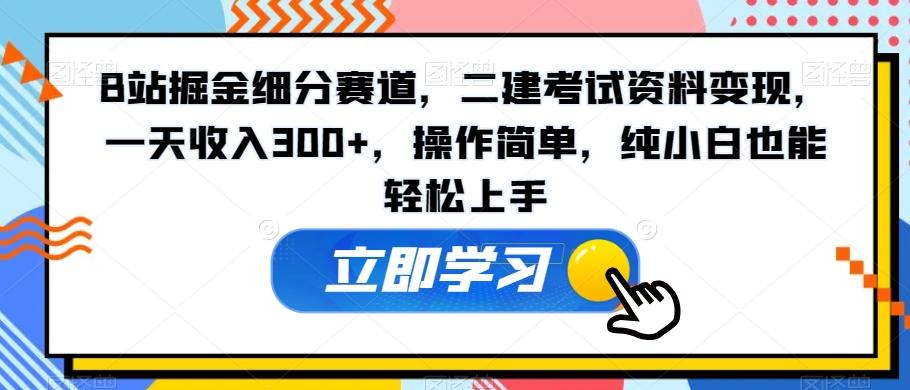 B站掘金细分赛道，二建考试资料变现，一天收入300+，操作简单，纯小白也能轻松上手-巅峰资源网
