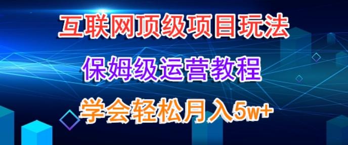 互联网顶级项目玩法，保姆级运营教程，学完轻松月入5万-巅峰资源网