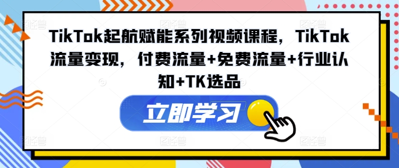 TikTok起航赋能系列视频课程，TikTok流量变现，付费流量+免费流量+行业认知+TK选品-巅峰资源网