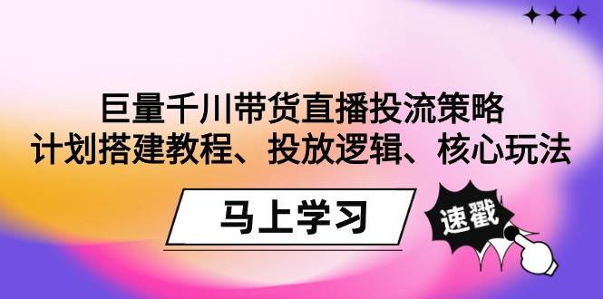 巨量千川带货直播投流策略：计划搭建教程、投放逻辑、核心玩法！-巅峰资源网