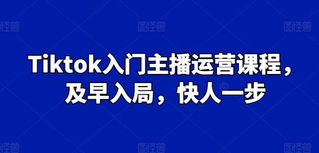 Tiktok入门主播运营课程，及早入局，快人一步-巅峰资源网