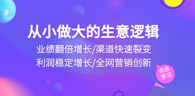 从小做大生意逻辑：业绩翻倍增长/渠道快速裂变/利润稳定增长/全网营销创新-巅峰资源网