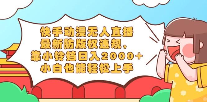 快手动漫无人直播，最新防版权违规，靠小铃铛日入2000+，小白也能轻松上...-巅峰资源网