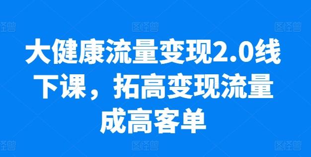 大健康流量变现2.0线下课，​拓高变现流量成高客单，业绩10倍增长，低粉高变现，只讲落地实操-巅峰资源网