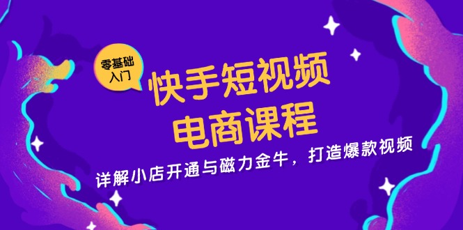 快手短视频电商课程，详解小店开通与磁力金牛，打造爆款视频-巅峰资源网