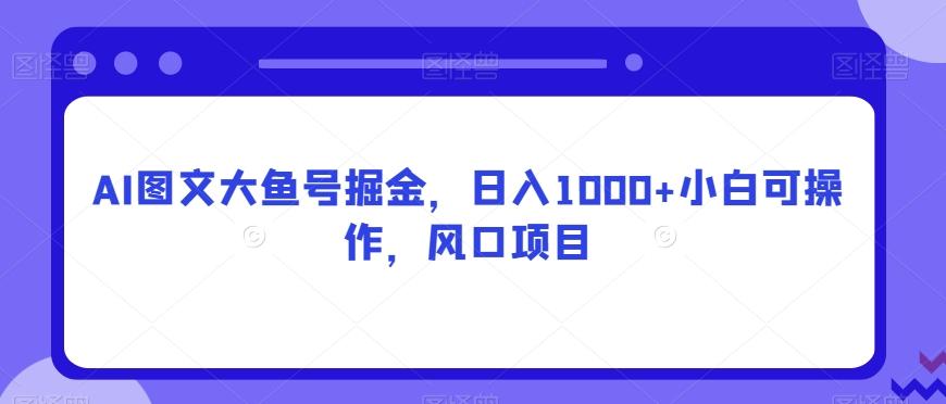 AI图文大鱼号掘金，日入1000+小白可操作，风口项目-巅峰资源网