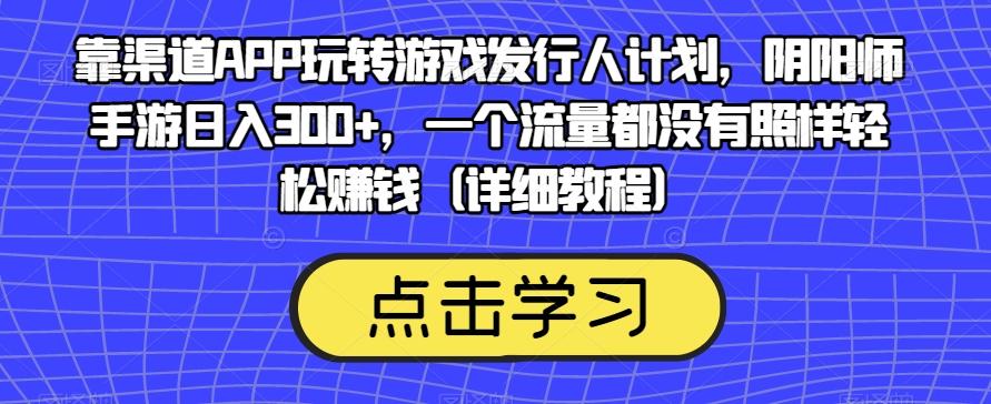 靠渠道APP玩转游戏发行人计划，阴阳师手游日入300+，一个流量都没有照样轻松赚钱（详细教程）-巅峰资源网