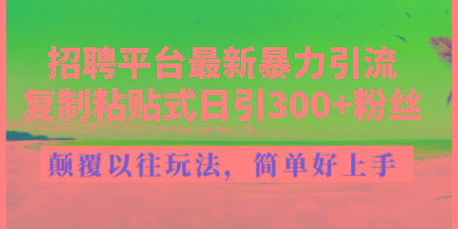 招聘平台最新暴力引流，复制粘贴式日引300+粉丝，颠覆以往垃圾玩法，简...-巅峰资源网