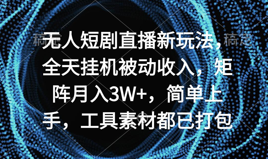 无人短剧直播新玩法，全天挂机被动收入，矩阵月入3W+，简单上手，工具素...-巅峰资源网