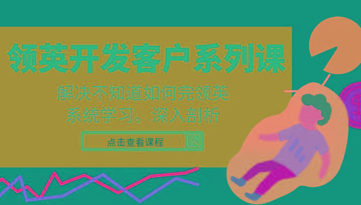 领英开发客户系列课，课程精讲解决不知道如何完领英，系统学习，深入剖析-巅峰资源网