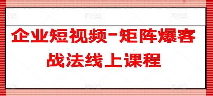企业短视频-矩阵爆客战法线上课程-巅峰资源网
