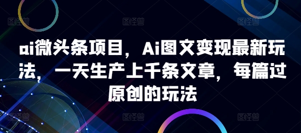 ai微头条项目，Ai图文变现最新玩法，一天生产上千条文章，每篇过原创的玩法-巅峰资源网