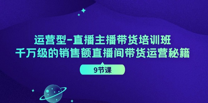 运营型直播主播带货培训班，千万级的销售额直播间带货运营秘籍(9节课)-巅峰资源网