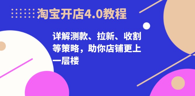 淘宝开店4.0教程，详解测款、拉新、收割等策略，助你店铺更上一层楼-巅峰资源网