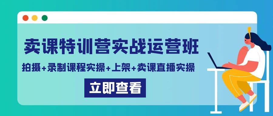 卖课特训营实战运营班：拍摄+录制课程实操+上架课程+卖课直播实操-巅峰资源网