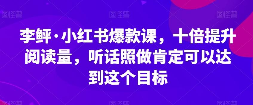 李鲆·小红书爆款课，十倍提升阅读量，听话照做肯定可以达到这个目标-巅峰资源网